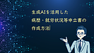 生成AIを活用した病歴・就労状況等申立書の作成方法