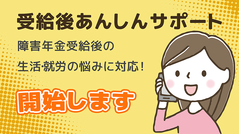 障害年金受給後の生活・就労の悩みに対応! 新サービス「受給後あんしんサポートプラン」を開始しました 障害年金受給後の生活・就労の悩みに対応! 新サービス「受給後あんしんサポートプラン」を開始しました