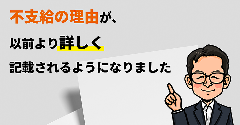 不支給の理由が、以前より詳しく記載されるようになりました 不支給の理由が、以前より詳しく記載されるようになりました