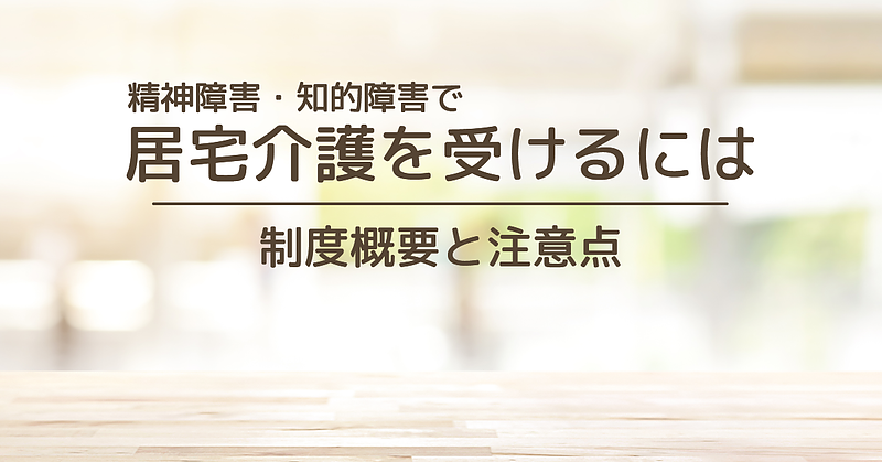 精神障害や知的障害で居宅介護を受けるには? 制度概要や注意点について 精神障害や知的障害で居宅介護を受けるには? 制度概要や注意点について