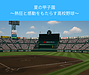 【趣味のコラム】夏の甲子園　～熱狂と感動をもたらす高校野球～
