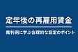 定年後の再雇用賃金 　～裁判例に学ぶ合理的な設定のポイント～