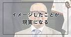 イメージしたことが現実になる