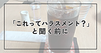 「これってハラスメント？」と聞く前に