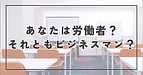 あなたは労働者？それともビジネスマン？
