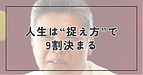 人生は「捉え方」で9割決まる