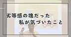 劣等感の塊だった私が気づいたこと