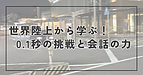 世界陸上から学ぶ！0.1秒の挑戦と会話の力
