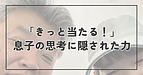 「きっと当たる！」息子の思考に隠された力