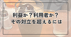 利益か？利用者か？ その対立を超えるには