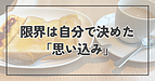 「限界」は、自分で決めた「思い込み」