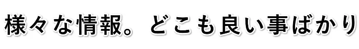 様々な情報　どこも良いことばかり