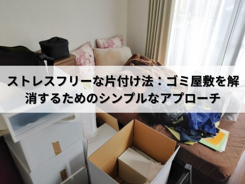 ストレスフリーな片付け法：ゴミ屋敷を解消するためのシンプルなアプローチ