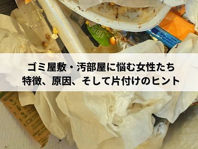 ゴミ屋敷・汚部屋に悩む女性たち：特徴、原因、そして片付けのヒント