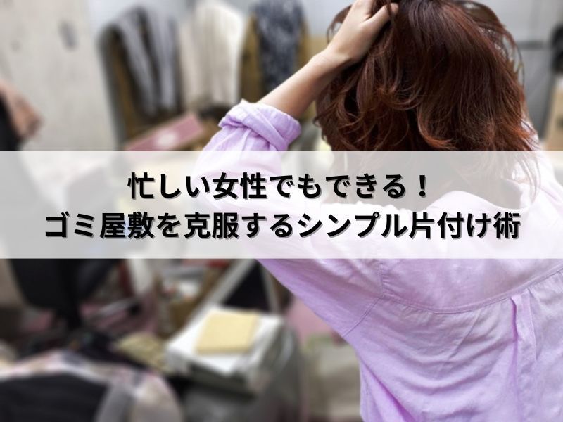 忙しい女性でもできる！ゴミ屋敷を克服するシンプル片付け術