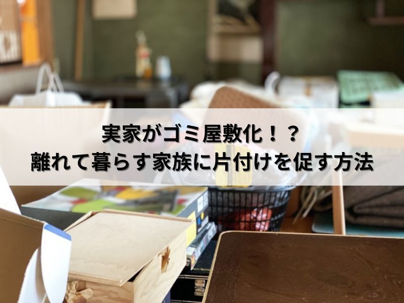 実家がゴミ屋敷化！？離れて暮らす家族に片付けを促す方法