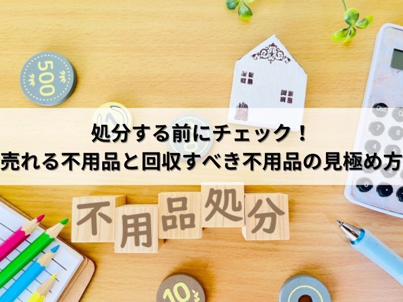 処分する前にチェック！売れる不用品と回収すべき不用品の見極め方