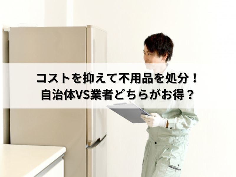 コストを抑えて不用品を処分！自治体VS業者どちらがお得？