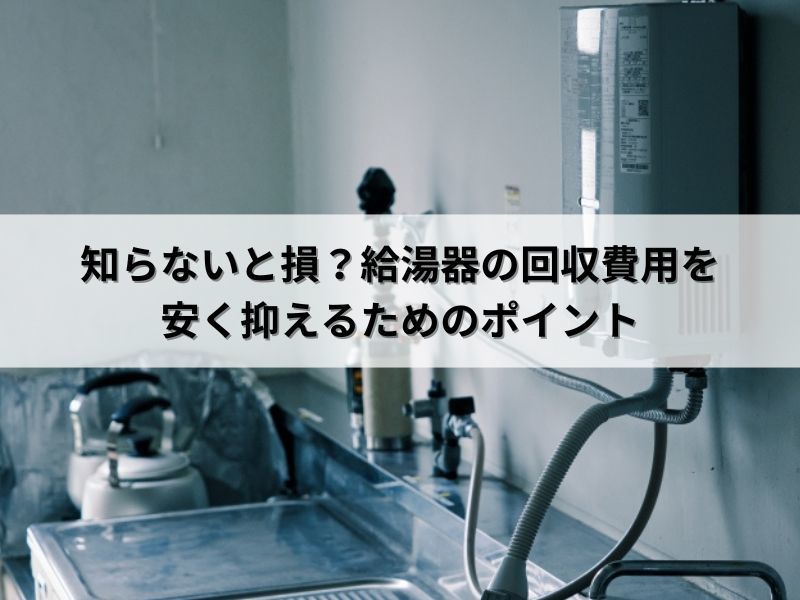 知らないと損?給湯器の回収費用を安く抑えるためのポイント 知らないと損?給湯器の回収費用を安く抑えるためのポイント