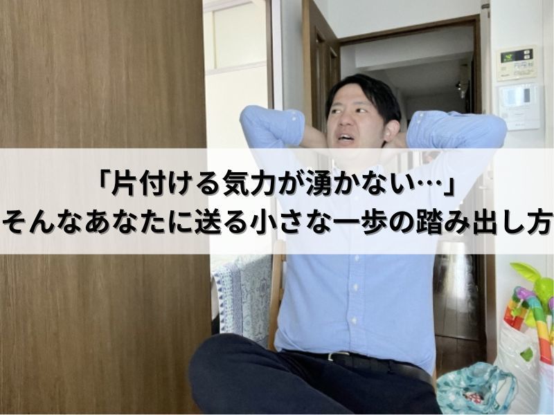 「片付ける気力が湧かない…」そんなあなたに送る小さな一歩の踏み出し方