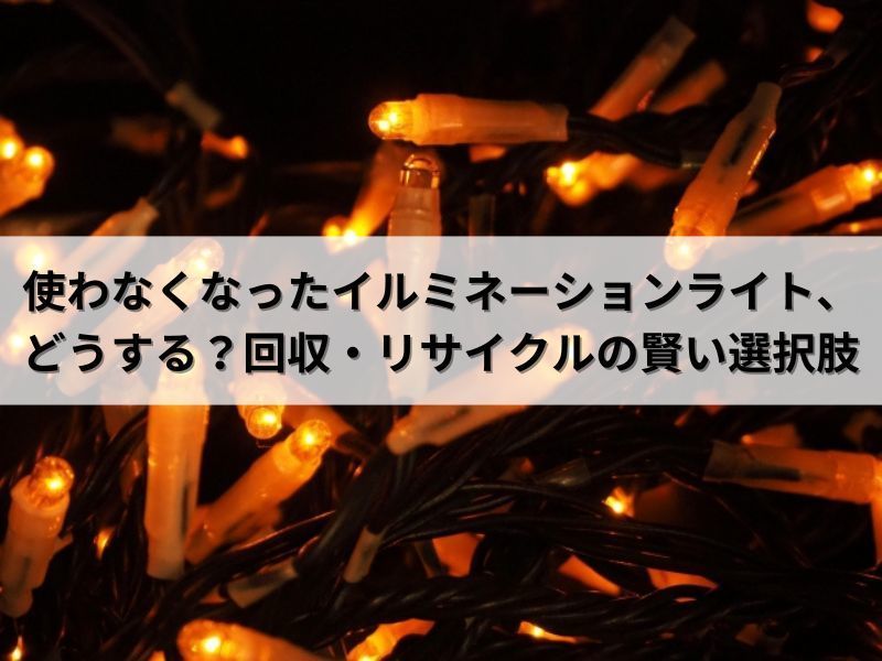 使わなくなったイルミネーションライト、どうする？回収・リサイクルの賢い選択肢