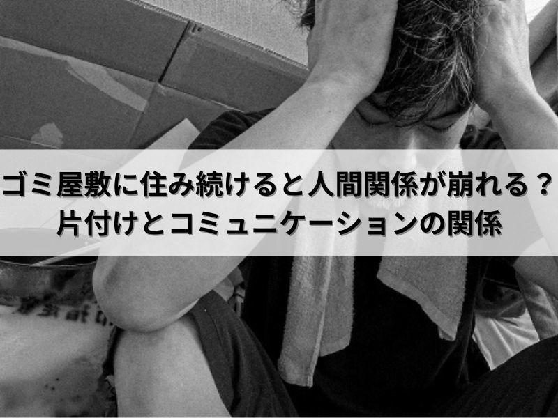 ゴミ屋敷に住み続けると人間関係が崩れる？片付けとコミュニケーションの関係