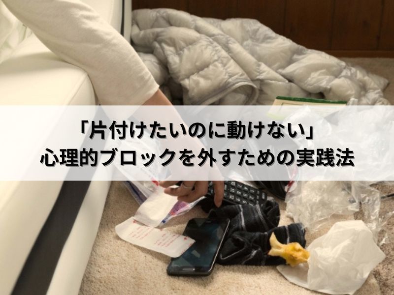 「片付けたいのに動けない」心理的ブロックを外すための実践法