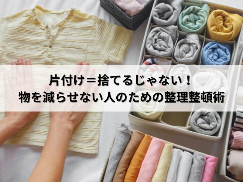 片付け＝捨てるじゃない！物を減らせない人のための整理整頓術