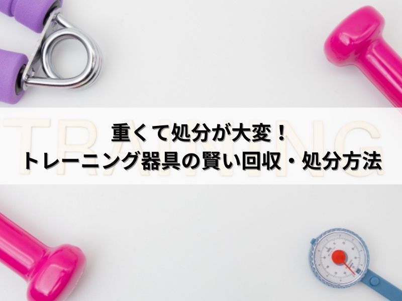 重くて処分が大変！トレーニング器具の賢い回収・処分方法