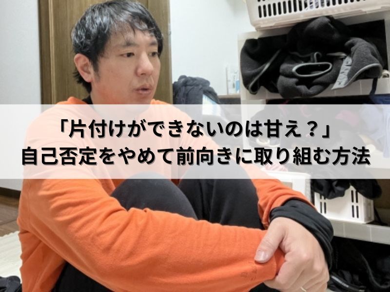 「片付けができないのは甘え？」自己否定をやめて前向きに取り組む方法