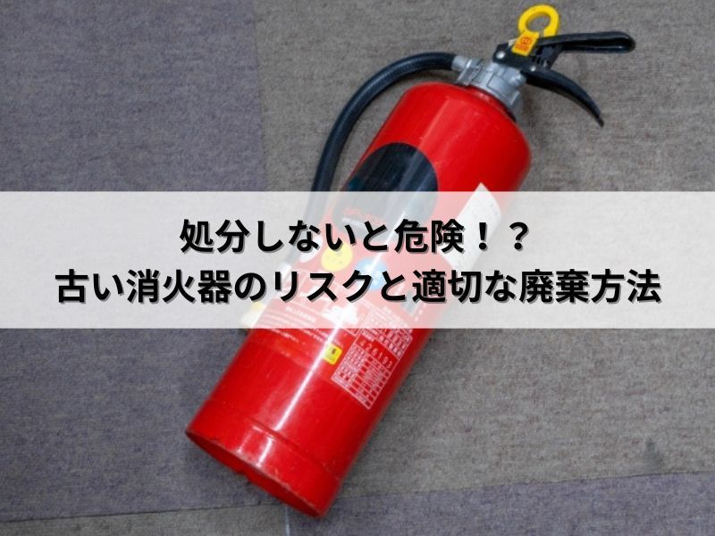 処分しないと危険！？古い消火器のリスクと適切な廃棄方法
