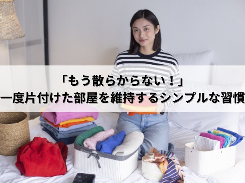 「もう散らからない！」一度片付けた部屋を維持するシンプルな習慣