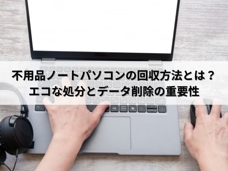 不用品ノートパソコンの回収方法とは？エコな処分とデータ削除の重要性