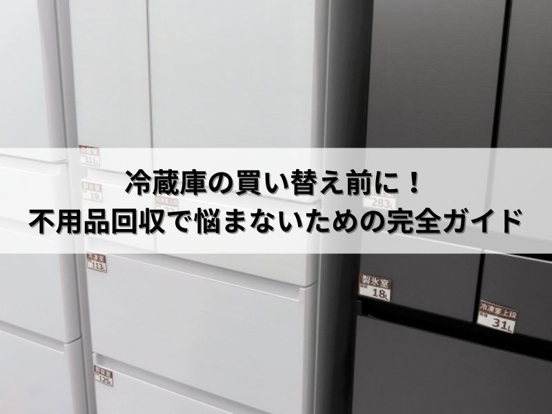 冷蔵庫の買い替え前に!不用品回収で悩まないための完全ガイド 冷蔵庫の買い替え前に!不用品回収で悩まないための完全ガイド