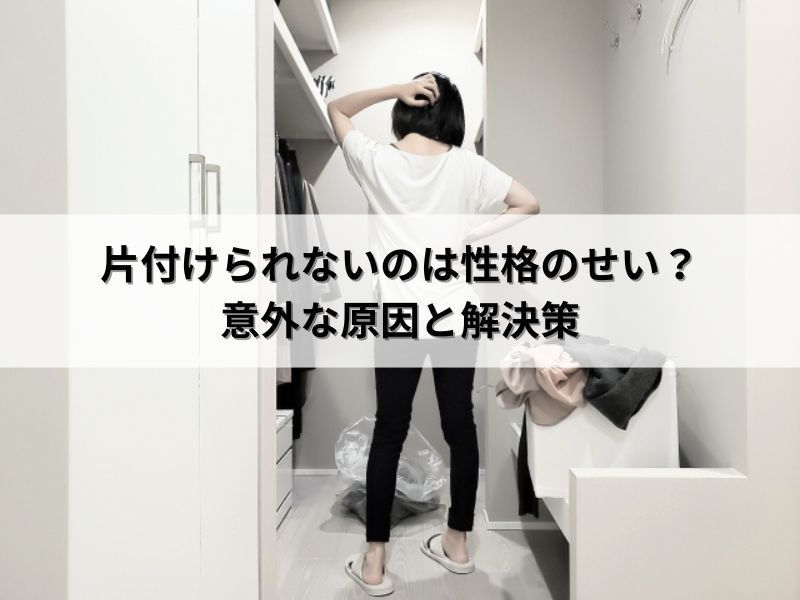片付けられないのは性格のせい？意外な原因と解決策