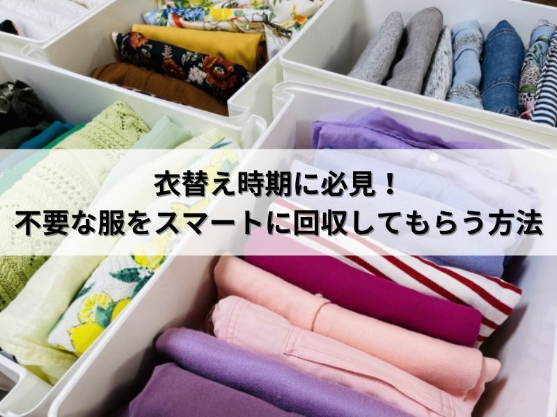 衣替え時期に必見！不要な服をスマートに回収してもらう方法