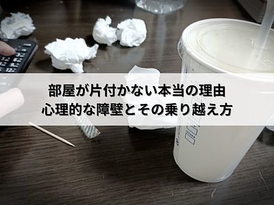 部屋が片付かない本当の理由：心理的な障壁とその乗り越え方