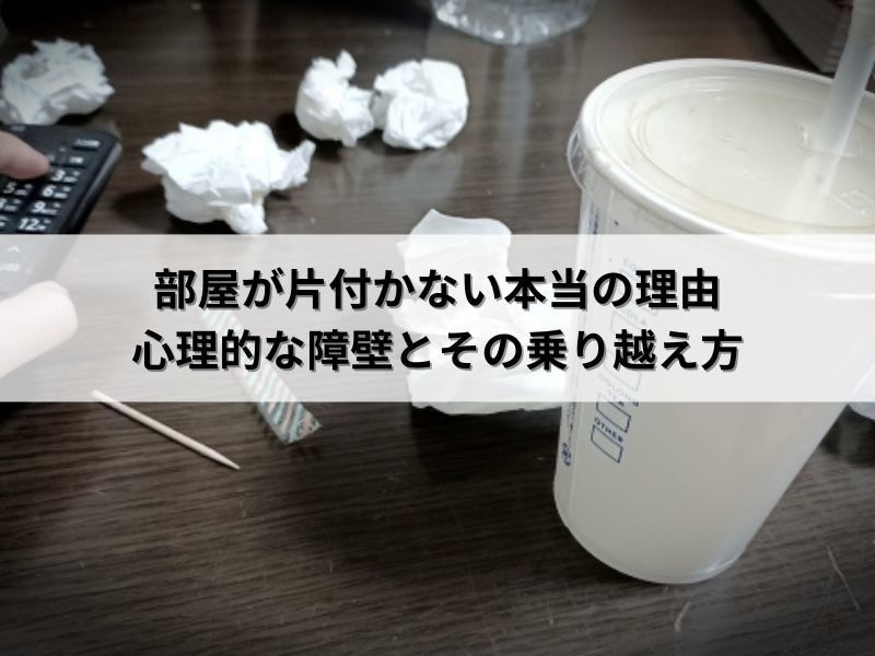 部屋が片付かない本当の理由：心理的な障壁とその乗り越え方