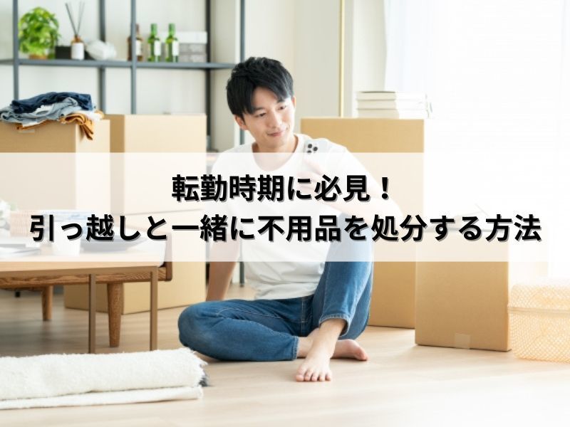 転勤時期に必見！引っ越しと一緒に不用品を処分する方法