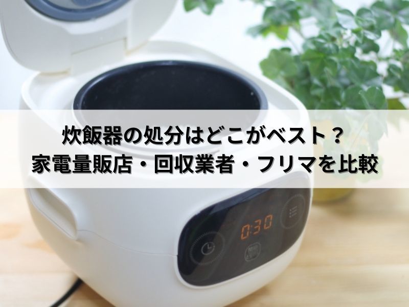 炊飯器の処分はどこがベスト？家電量販店・回収業者・フリマを比較
