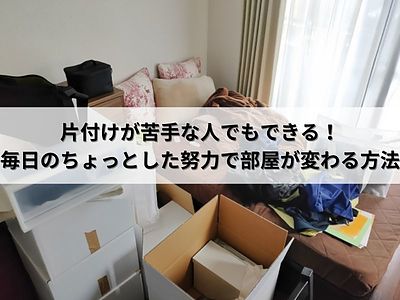 片付けが苦手な人でもできる！毎日のちょっとした努力で部屋が変わる方法