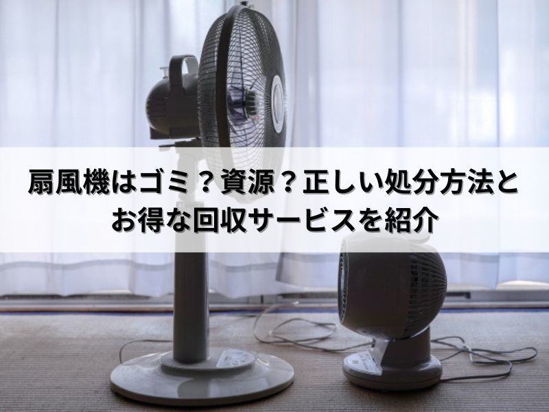 扇風機はゴミ？資源？正しい処分方法とお得な回収サービスを紹介