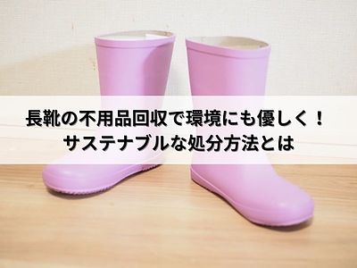 長靴の不用品回収で環境にも優しく！ サステナブルな処分方法とは