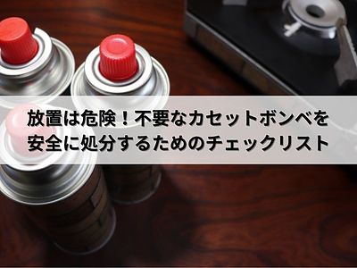 放置は危険！不要なカセットボンベを安全に処分するためのチェックリスト