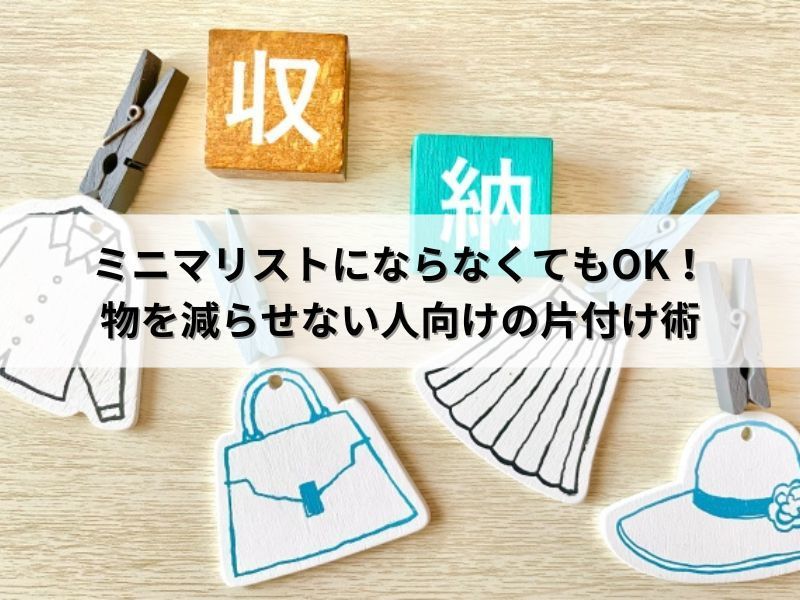 ミニマリストにならなくてもOK!物を減らせない人向けの片付け術 ミニマリストにならなくてもOK!物を減らせない人向けの片付け術