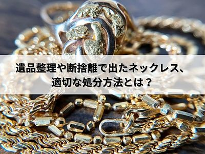 遺品整理や断捨離で出たネックレス、適切な処分方法とは？