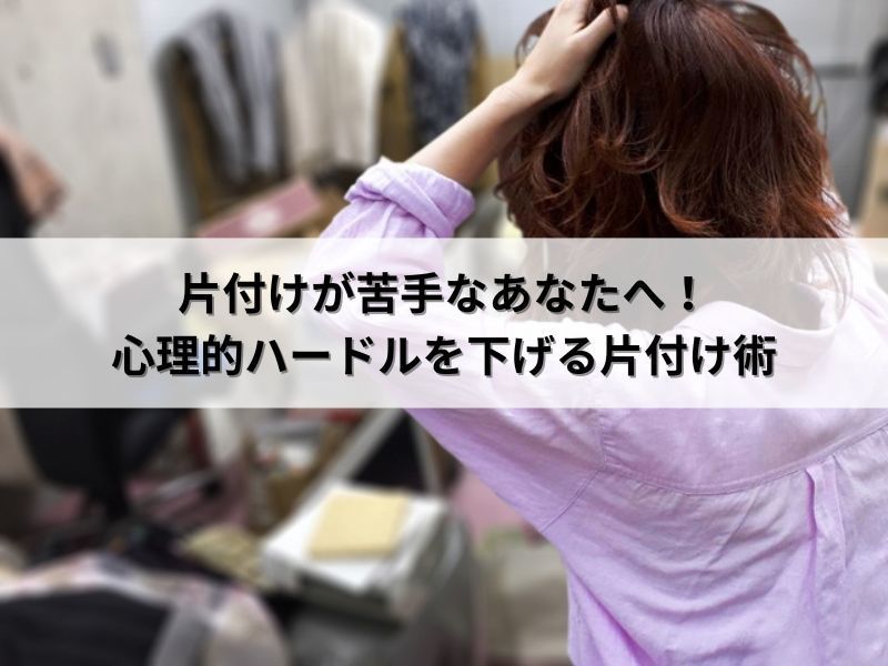 片付けが苦手なあなたへ!心理的ハードルを下げる片付け術 片付けが苦手なあなたへ!心理的ハードルを下げる片付け術