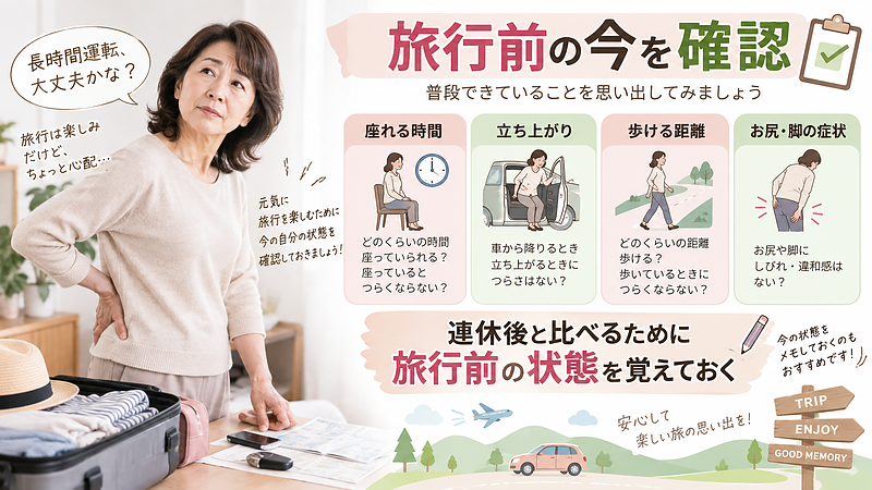 旅行前に、座れる時間や立ち上がり、歩ける距離、お尻・脚の症状など今の状態を確認しておくと、連休後の身体の変化にも気づきやすくなります。