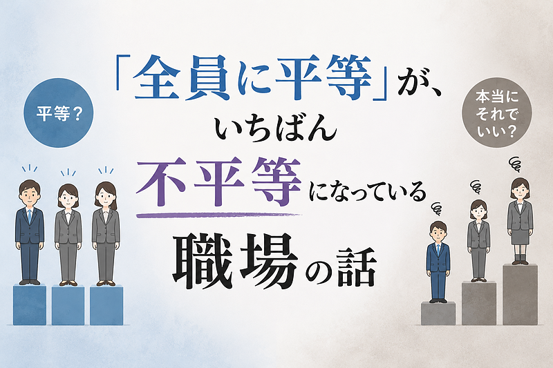 「全員に平等」が、いちばん不平等になっている職場の話 「全員に平等」が、いちばん不平等になっている職場の話