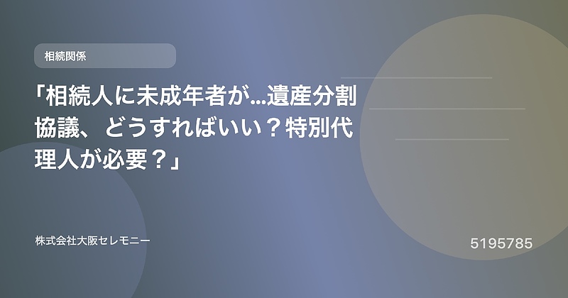 5195785 「相続人に未成年者が…遺産分割協議、どうすればいい？特別代理人が必要？」
